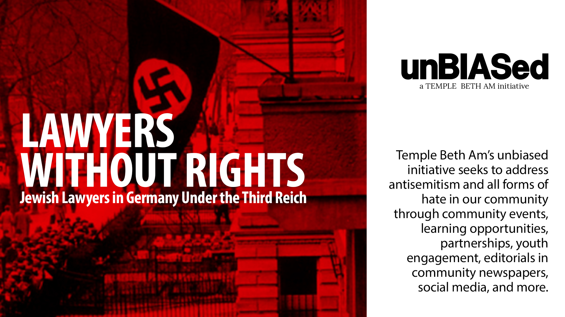 Lawyers Without Rights: Jewish Lawyers in Germany under the Third Reich. Temple Beth Am's unBIASed Initiative seeks to address antisemitism and all forms of hate in our community through events, learning opportunities, partnerships, youth engagement, editorials in community newspapers, social media, and more.